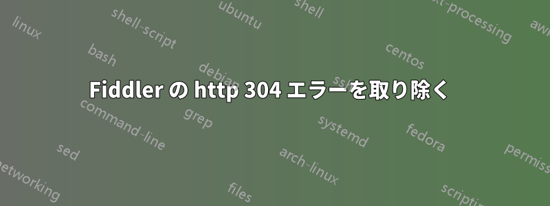 Fiddler の http 304 エラーを取り除く 