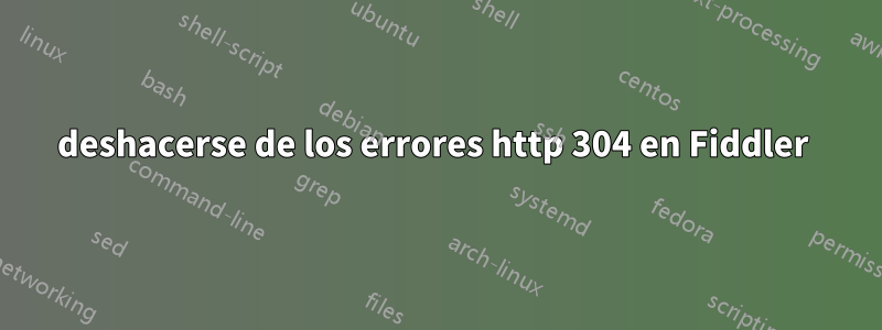 deshacerse de los errores http 304 en Fiddler 