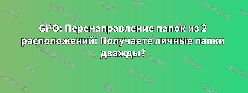 GPO: Перенаправление папок из 2 расположений: Получаете личные папки дважды?