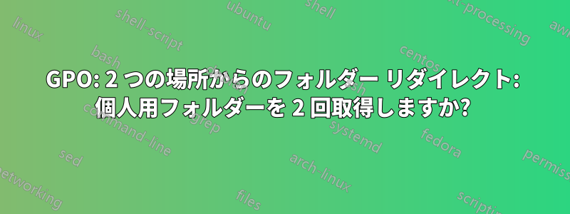 GPO: 2 つの場所からのフォルダー リダイレクト: 個人用フォルダーを 2 回取得しますか?