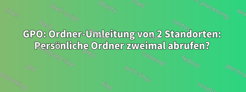 GPO: Ordner-Umleitung von 2 Standorten: Persönliche Ordner zweimal abrufen?