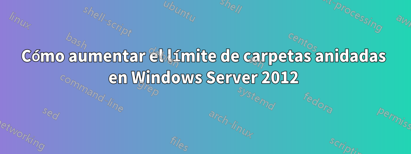 Cómo aumentar el límite de carpetas anidadas en Windows Server 2012