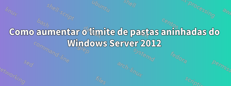 Como aumentar o limite de pastas aninhadas do Windows Server 2012