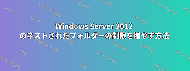 Windows Server 2012 のネストされたフォルダーの制限を増やす方法