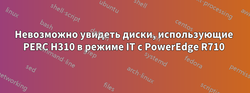 Невозможно увидеть диски, использующие PERC H310 в режиме IT с PowerEdge R710