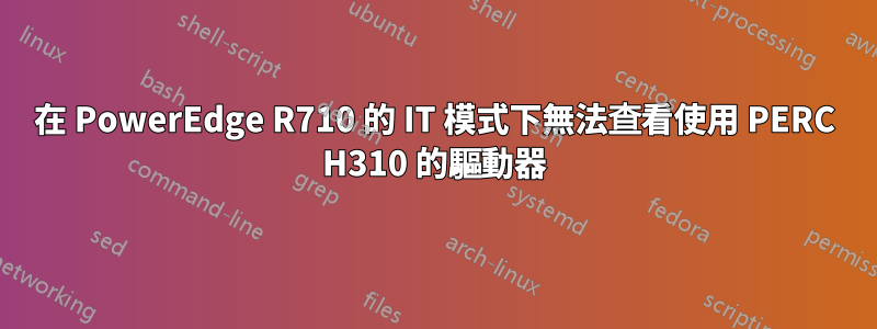 在 PowerEdge R710 的 IT 模式下無法查看使用 PERC H310 的驅動器