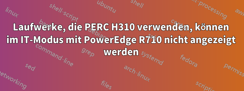 Laufwerke, die PERC H310 verwenden, können im IT-Modus mit PowerEdge R710 nicht angezeigt werden