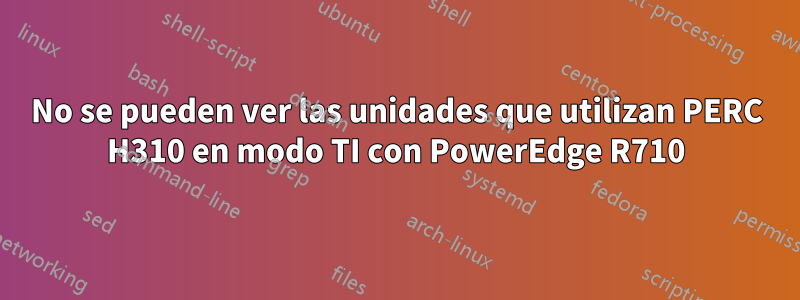 No se pueden ver las unidades que utilizan PERC H310 en modo TI con PowerEdge R710