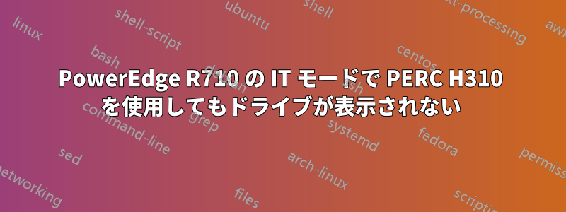 PowerEdge R710 の IT モードで PERC H310 を使用してもドライブが表示されない