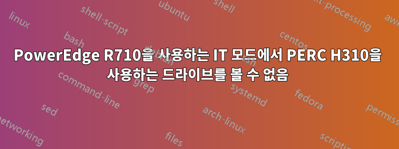 PowerEdge R710을 사용하는 IT 모드에서 PERC H310을 사용하는 드라이브를 볼 수 없음