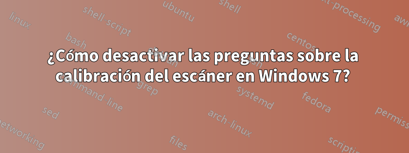 ¿Cómo desactivar las preguntas sobre la calibración del escáner en Windows 7?