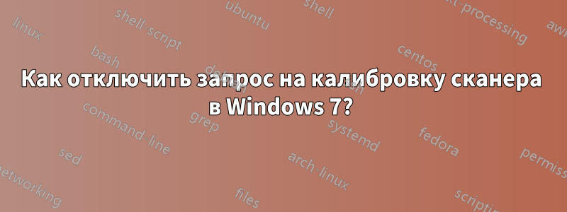 Как отключить запрос на калибровку сканера в Windows 7?