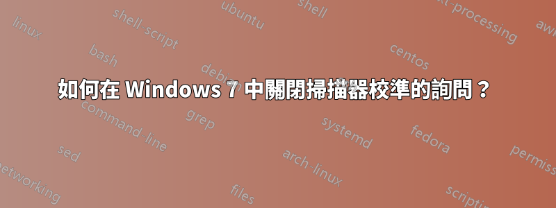 如何在 Windows 7 中關閉掃描器校準的詢問？