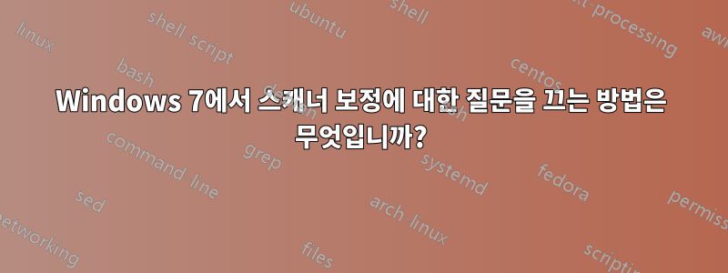Windows 7에서 스캐너 보정에 대한 질문을 끄는 방법은 무엇입니까?