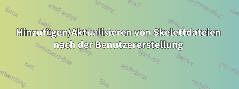 Hinzufügen/Aktualisieren von Skelettdateien nach der Benutzererstellung