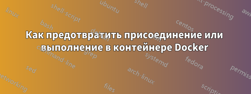 Как предотвратить присоединение или выполнение в контейнере Docker