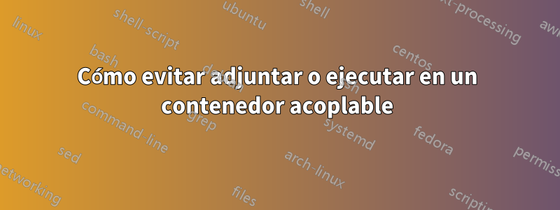 Cómo evitar adjuntar o ejecutar en un contenedor acoplable