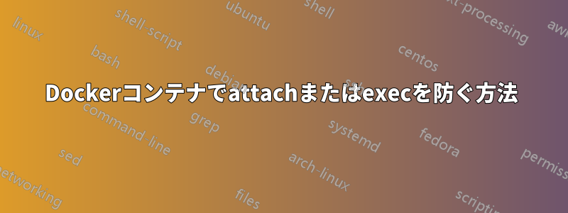 Dockerコンテナでattachまたはexecを防ぐ方法