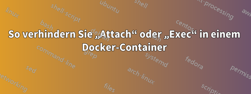 So verhindern Sie „Attach“ oder „Exec“ in einem Docker-Container