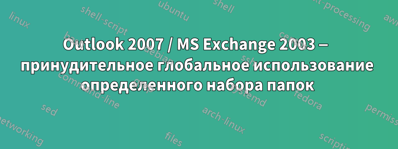 Outlook 2007 / MS Exchange 2003 — принудительное глобальное использование определенного набора папок