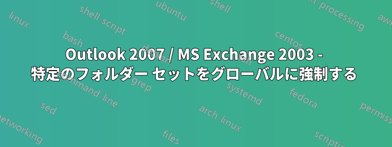 Outlook 2007 / MS Exchange 2003 - 特定のフォルダー セットをグローバルに強制する