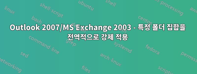 Outlook 2007/MS Exchange 2003 - 특정 폴더 집합을 전역적으로 강제 적용