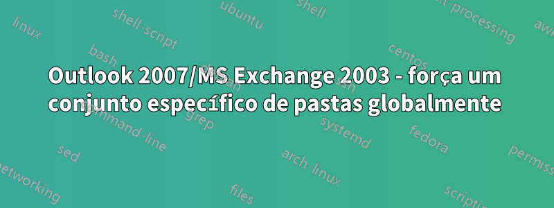 Outlook 2007/MS Exchange 2003 - força um conjunto específico de pastas globalmente