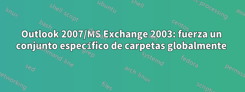 Outlook 2007/MS Exchange 2003: fuerza un conjunto específico de carpetas globalmente