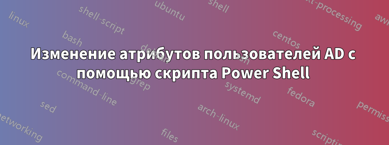 Изменение атрибутов пользователей AD с помощью скрипта Power Shell