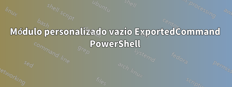 Módulo personalizado vazio ExportedCommand PowerShell