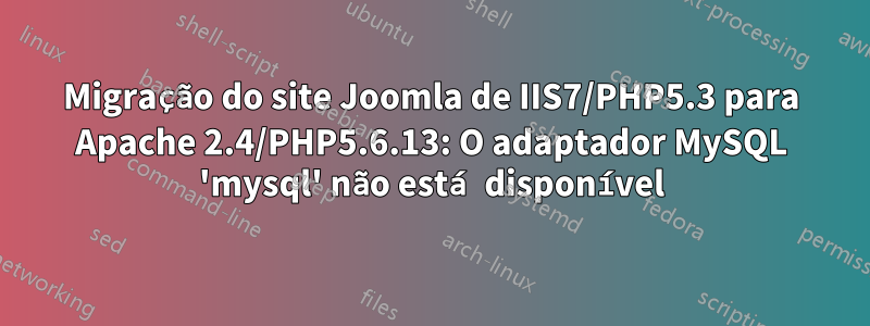 Migração do site Joomla de IIS7/PHP5.3 para Apache 2.4/PHP5.6.13: O adaptador MySQL 'mysql' não está disponível