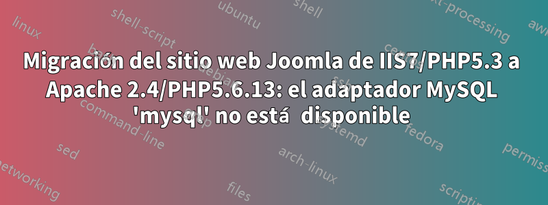 Migración del sitio web Joomla de IIS7/PHP5.3 a Apache 2.4/PHP5.6.13: el adaptador MySQL 'mysql' no está disponible