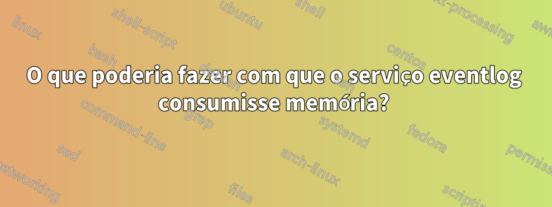 O que poderia fazer com que o serviço eventlog consumisse memória?