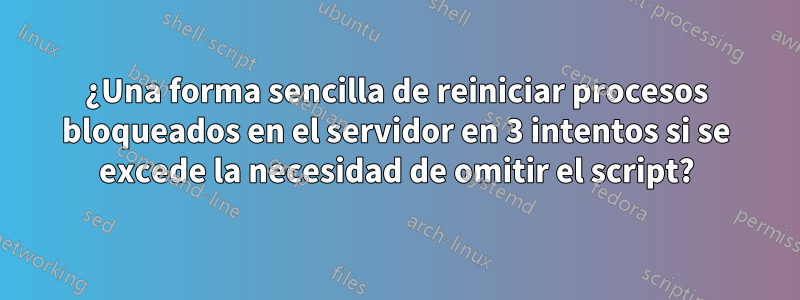 ¿Una forma sencilla de reiniciar procesos bloqueados en el servidor en 3 intentos si se excede la necesidad de omitir el script?