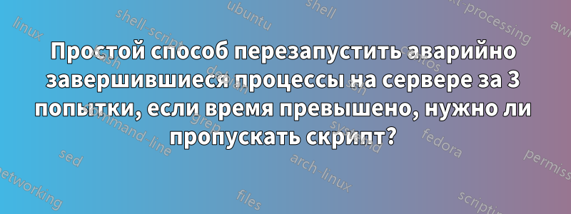 Простой способ перезапустить аварийно завершившиеся процессы на сервере за 3 попытки, если время превышено, нужно ли пропускать скрипт?