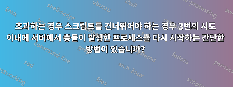 초과하는 경우 스크립트를 건너뛰어야 하는 경우 3번의 시도 이내에 서버에서 충돌이 발생한 프로세스를 다시 시작하는 간단한 방법이 있습니까?