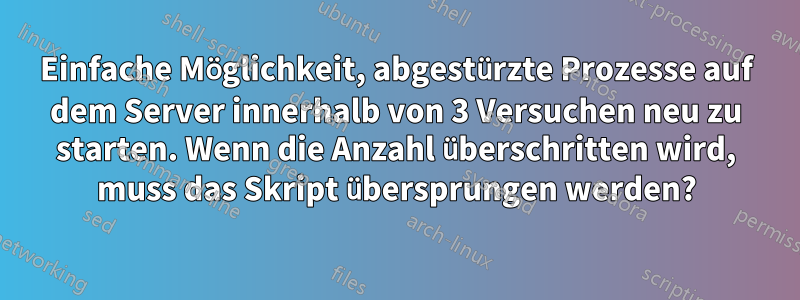 Einfache Möglichkeit, abgestürzte Prozesse auf dem Server innerhalb von 3 Versuchen neu zu starten. Wenn die Anzahl überschritten wird, muss das Skript übersprungen werden?