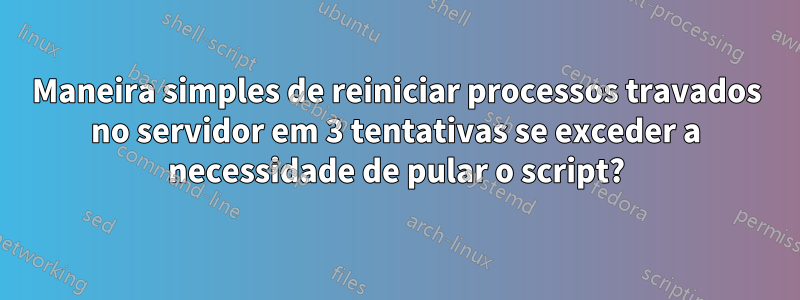 Maneira simples de reiniciar processos travados no servidor em 3 tentativas se exceder a necessidade de pular o script?