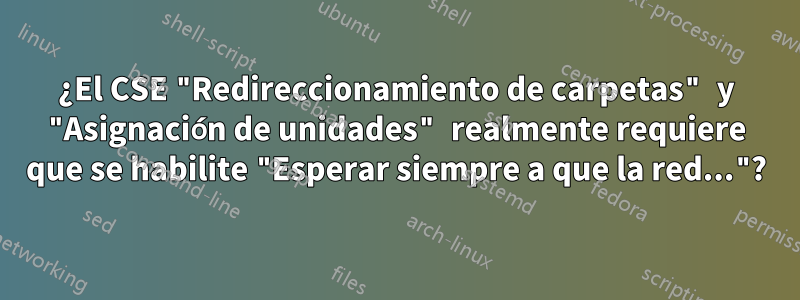 ¿El CSE "Redireccionamiento de carpetas" y "Asignación de unidades" realmente requiere que se habilite "Esperar siempre a que la red..."?