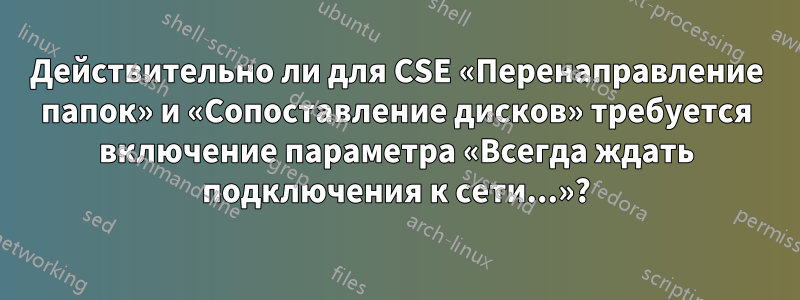 Действительно ли для CSE «Перенаправление папок» и «Сопоставление дисков» требуется включение параметра «Всегда ждать подключения к сети...»?