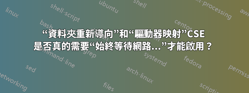 “資料夾重新導向”和“驅動器映射”CSE 是否真的需要“始終等待網路...”才能啟用？