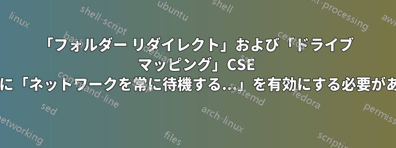 「フォルダー リダイレクト」および「ドライブ マッピング」CSE では、本当に「ネットワークを常に待機する...」を有効にする必要がありますか?