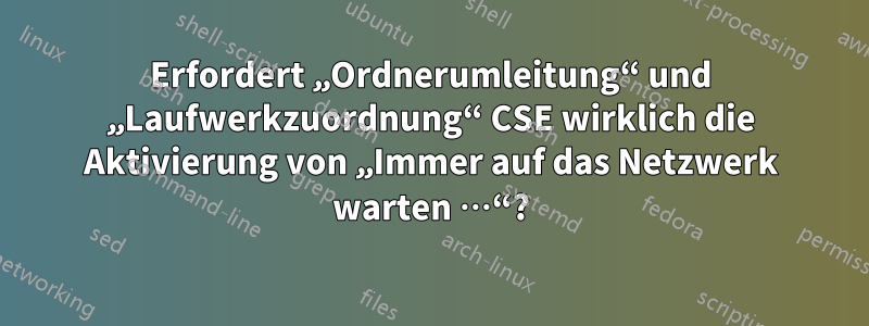Erfordert „Ordnerumleitung“ und „Laufwerkzuordnung“ CSE wirklich die Aktivierung von „Immer auf das Netzwerk warten …“?