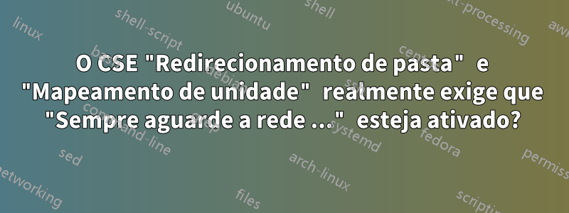 O CSE "Redirecionamento de pasta" e "Mapeamento de unidade" realmente exige que "Sempre aguarde a rede ..." esteja ativado?