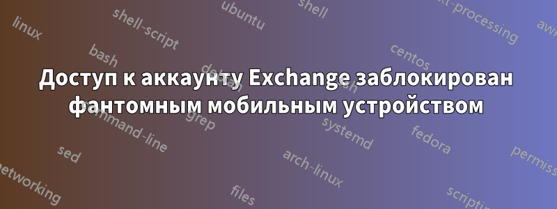 Доступ к аккаунту Exchange заблокирован фантомным мобильным устройством