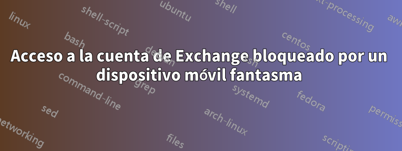 Acceso a la cuenta de Exchange bloqueado por un dispositivo móvil fantasma