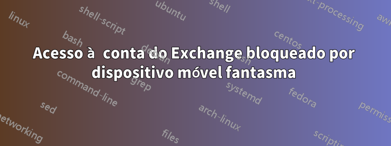Acesso à conta do Exchange bloqueado por dispositivo móvel fantasma