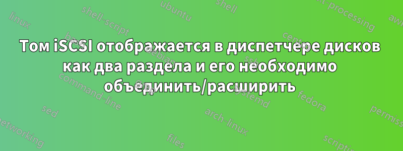Том iSCSI отображается в диспетчере дисков как два раздела и его необходимо объединить/расширить