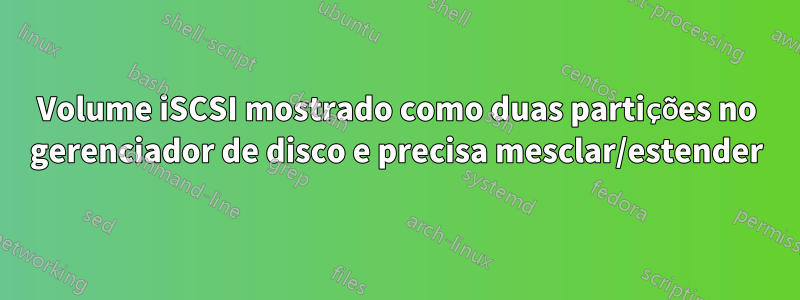 Volume iSCSI mostrado como duas partições no gerenciador de disco e precisa mesclar/estender
