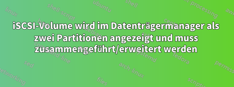 iSCSI-Volume wird im Datenträgermanager als zwei Partitionen angezeigt und muss zusammengeführt/erweitert werden